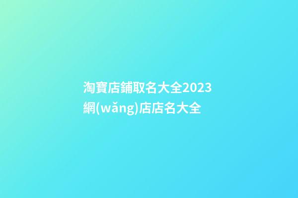 淘寶店鋪取名大全2023 網(wǎng)店店名大全